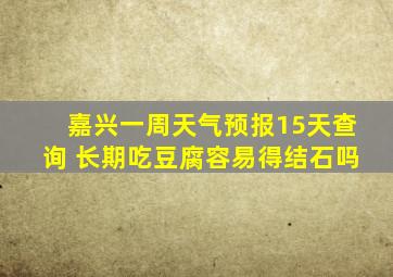 嘉兴一周天气预报15天查询 长期吃豆腐容易得结石吗